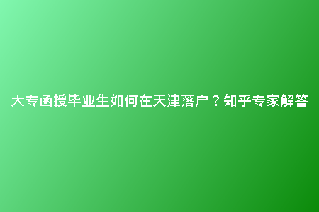 大專函授畢業(yè)生如何在天津落戶？知乎專家解答
