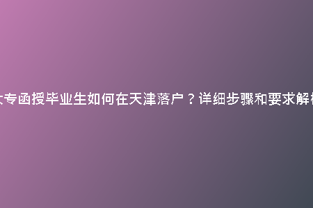 大專函授畢業(yè)生如何在天津落戶？詳細步驟和要求解析
