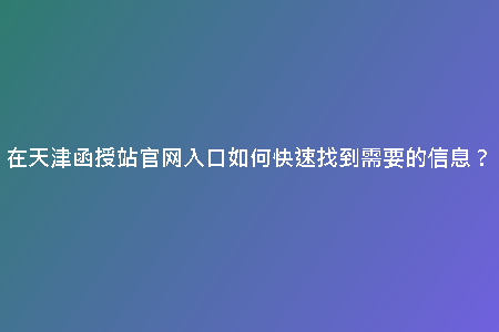 在天津函授站官網(wǎng)入口如何快速找到需要的信息?
