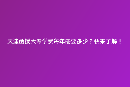 天津函授大專學(xué)費每年需要多少？快來了解！