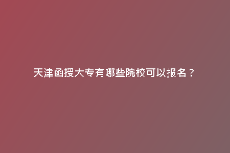 天津函授大專有哪些院?？梢詧竺?？