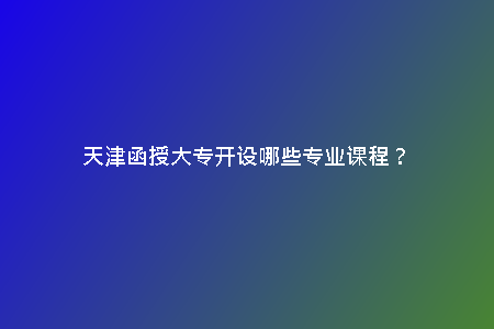 天津函授大專開設(shè)哪些專業(yè)課程？