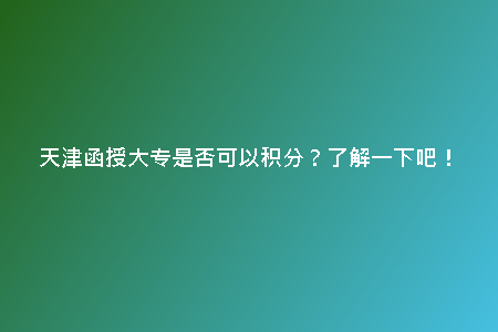 天津函授大專是否可以積分？了解一下吧！