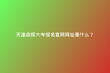 天津函授大專報(bào)名官網(wǎng)網(wǎng)址是什么？