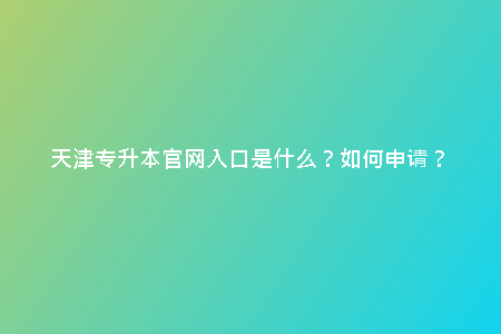 天津專升本官網(wǎng)入口是什么？如何申請？