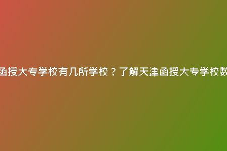 天津函授大專學(xué)校有幾所學(xué)校？了解天津函授大專學(xué)校數(shù)量！
