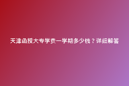 天津函授大專學(xué)費(fèi)一學(xué)期多少錢?詳細(xì)解答