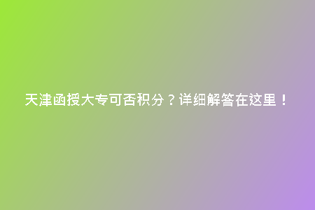 天津函授大?？煞穹e分？詳細(xì)解答在這里！