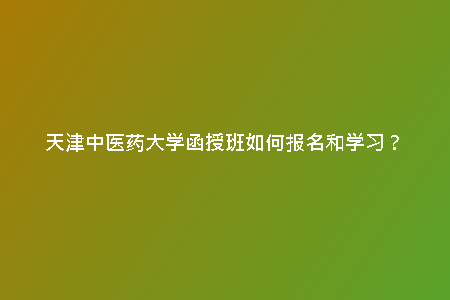 天津中醫(yī)藥大學(xué)函授班如何報(bào)名和學(xué)習(xí)?