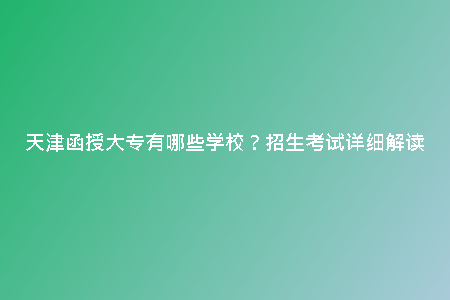 天津函授大專有哪些學(xué)校？招生考試詳細(xì)解讀