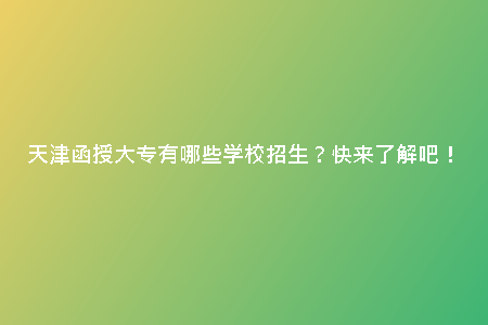 天津函授大專有哪些學(xué)校招生？快來了解吧！