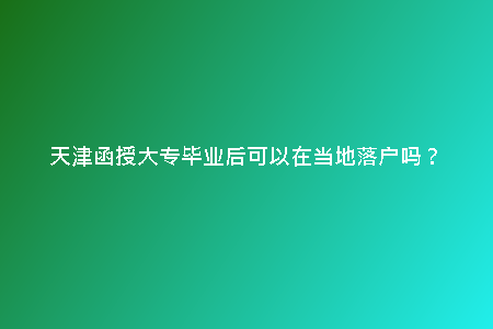 天津函授大專畢業(yè)后可以在當(dāng)?shù)芈鋺魡幔? title=