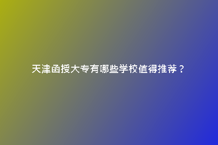天津函授大專有哪些學(xué)校值得推薦？