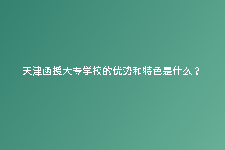 天津函授大專(zhuān)學(xué)校的優(yōu)勢(shì)和特色是什么？