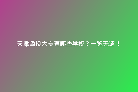 天津函授大專有哪些學(xué)校？一覽無遺！