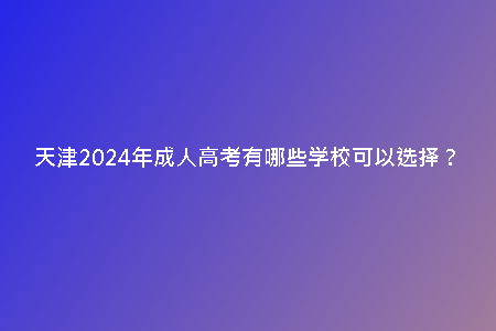 天津2024年成人高考有哪些學(xué)?？梢赃x擇？