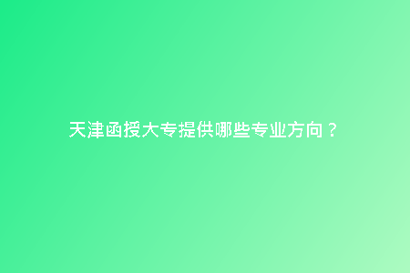 天津函授大專提供哪些專業(yè)方向？