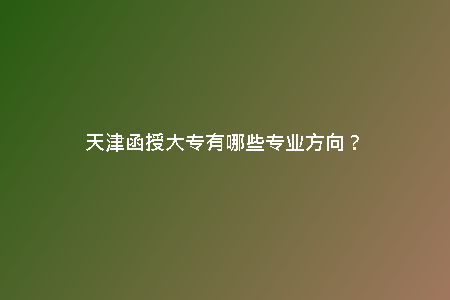 天津函授大專(zhuān)有哪些專(zhuān)業(yè)方向？