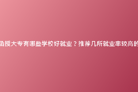 天津函授大專有哪些學(xué)校好就業(yè)?推薦幾所就業(yè)率較高的學(xué)校