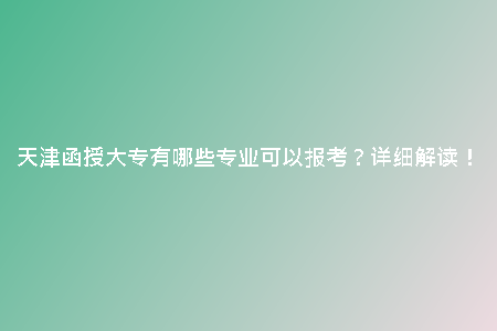 天津函授大專有哪些專業(yè)可以報(bào)考？詳細(xì)解讀！