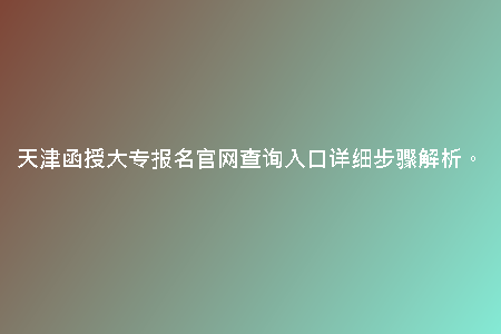 天津函授大專報(bào)名官網(wǎng)查詢?nèi)肟谠敿?xì)步驟解析。