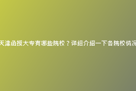 天津函授大專有哪些院校？詳細(xì)介紹一下各院校情況