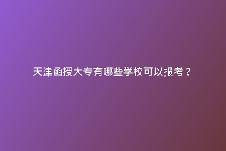 天津函授大專有哪些學?？梢詧罂?？