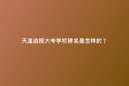 天津函授大專學校排名是怎樣的？