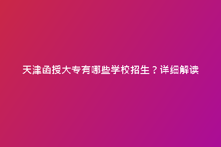 天津函授大專有哪些學校招生?詳細解讀
