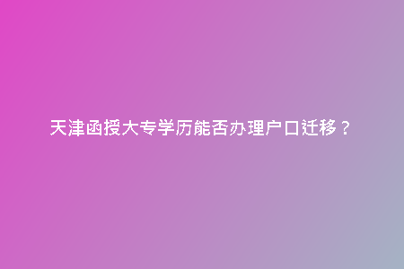 天津函授大專(zhuān)學(xué)歷能否辦理戶口遷移?