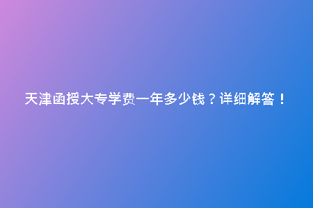 天津函授大專學(xué)費(fèi)一年多少錢？詳細(xì)解答！