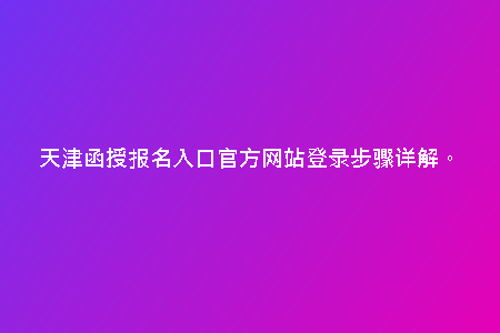 天津函授報名入口官方網(wǎng)站登錄步驟詳解。