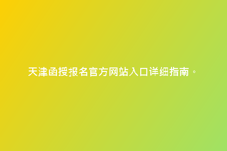 天津函授報(bào)名官方網(wǎng)站入口詳細(xì)指南。