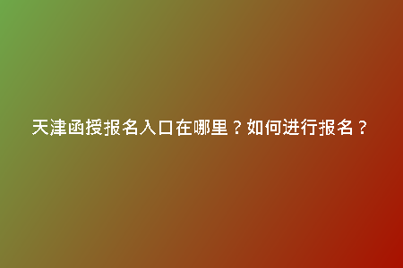 天津函授報(bào)名入口在哪里？如何進(jìn)行報(bào)名？