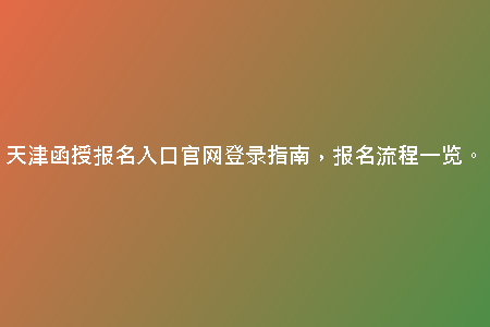 天津函授報名入口官網(wǎng)登錄指南，報名流程一覽。