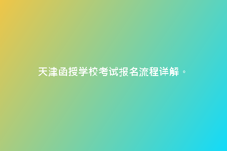 天津函授學(xué)校考試報(bào)名流程詳解。