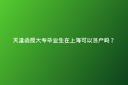 天津函授大專畢業(yè)生在上?？梢月鋺魡?？