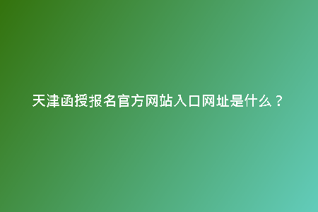 天津函授報名官方網(wǎng)站入口網(wǎng)址是什么？