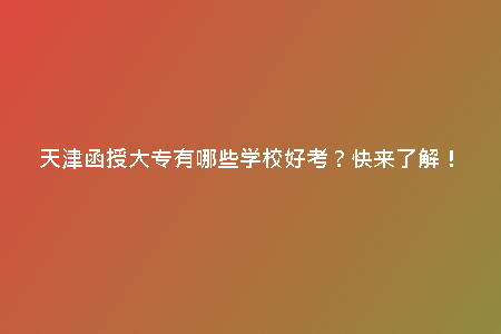 天津函授大專有哪些學(xué)校好考？快來了解！