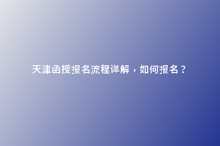 天津函授報名流程詳解，如何報名？