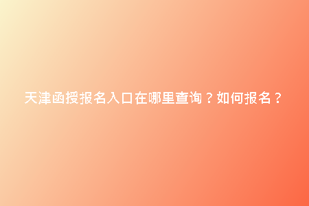 天津函授報(bào)名入口在哪里查詢(xún)？如何報(bào)名？