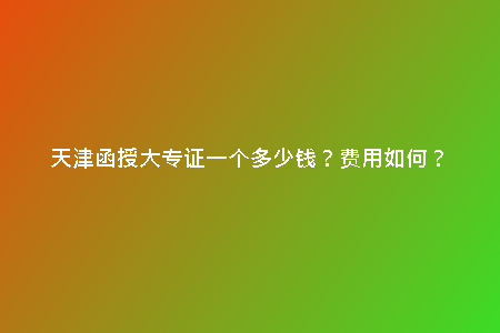 天津函授大專證一個多少錢？費用如何？