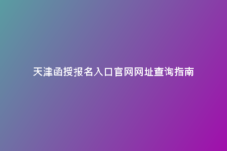 天津函授報(bào)名入口官網(wǎng)網(wǎng)址查詢指南