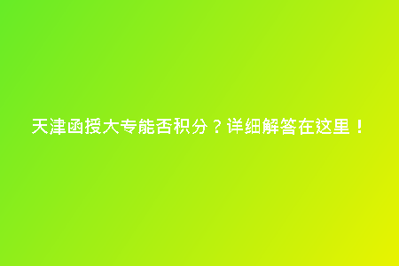 天津函授大專(zhuān)能否積分？詳細(xì)解答在這里！