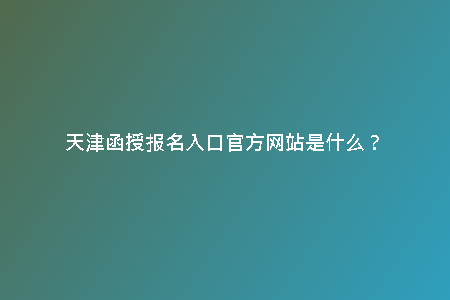 天津函授報名入口官方網(wǎng)站是什么?