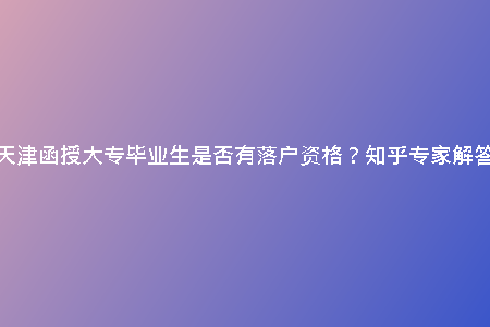 天津函授大專畢業(yè)生是否有落戶資格？知乎專家解答