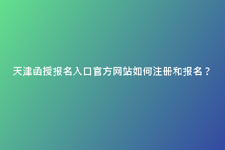 天津函授報(bào)名入口官方網(wǎng)站如何注冊(cè)和報(bào)名?