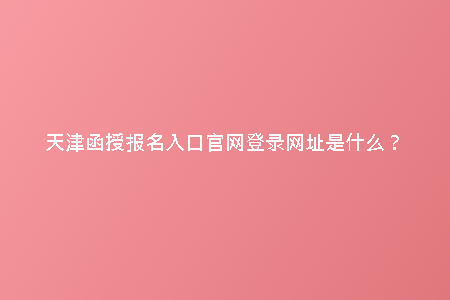 天津函授報(bào)名入口官網(wǎng)登錄網(wǎng)址是什么?