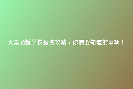 天津函授學(xué)校報(bào)名攻略，你需要知道的事項(xiàng)！