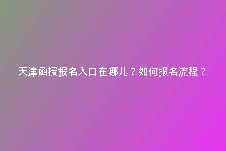 天津函授報(bào)名入口在哪兒？如何報(bào)名流程？